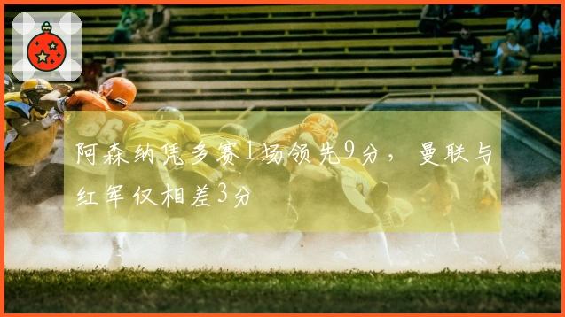 阿森纳凭多赛1场领先9分，曼联与红军仅相差3分