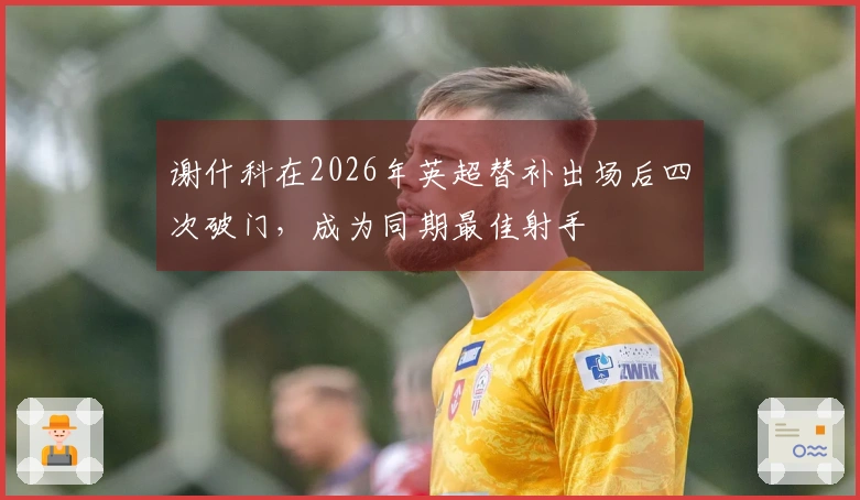 谢什科在2026年英超替补出场后四次破门，成为同期最佳射手
