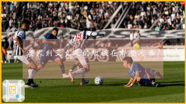 澳大利亚女足的短板在哪些方面？