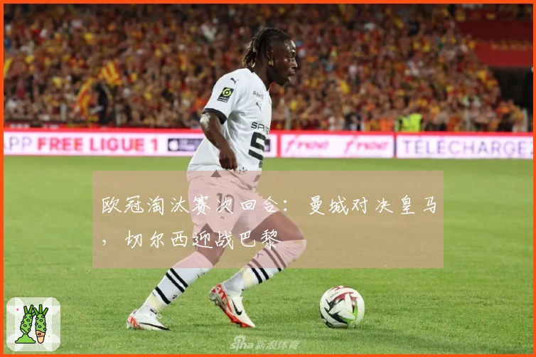 欧冠淘汰赛次回合：曼城对决皇马，切尔西迎战巴黎