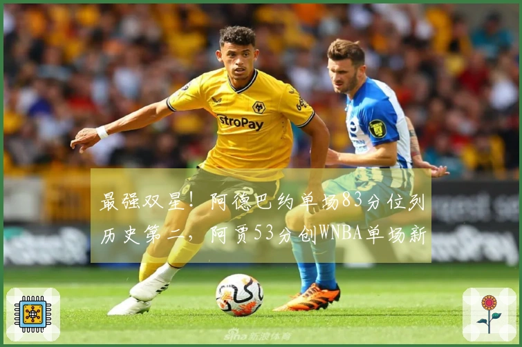 最强双星！阿德巴约单场83分位列历史第二，阿贾53分创WNBA单场新纪录