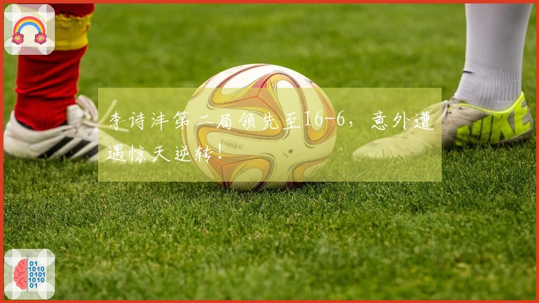 李诗沣第二局领先至16-6，意外遭遇惊天逆转！