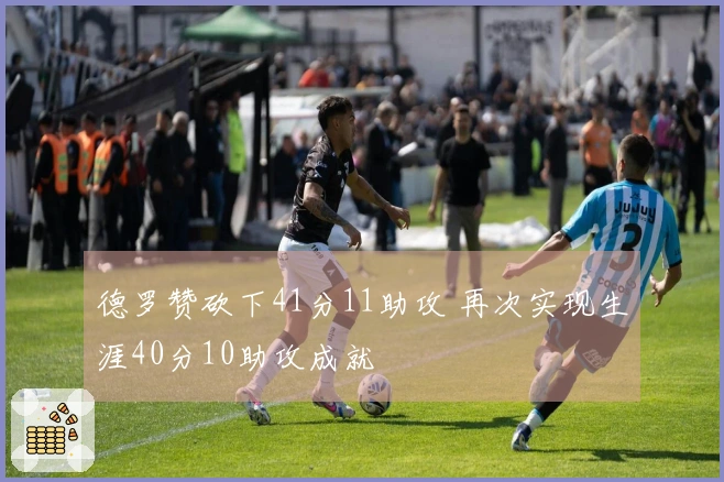 德罗赞砍下41分11助攻 再次实现生涯40分10助攻成就