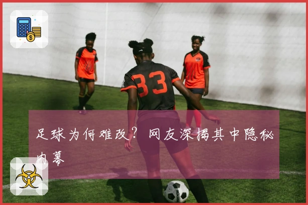 足球为何难改？网友深揭其中隐秘内幕