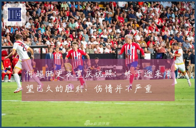 何超晒更衣室庆祝照：终于迎来渴望已久的胜利，伤情并不严重