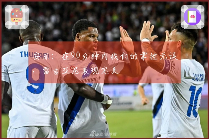 安东：在90分钟内我们的掌控无误，雷吉亚尼表现完美