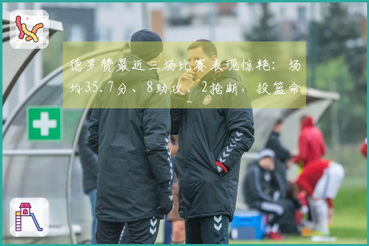 德罗赞最近三场比赛表现惊艳：场均35.7分、8助攻、2抢断，投篮命中率高达68.4%