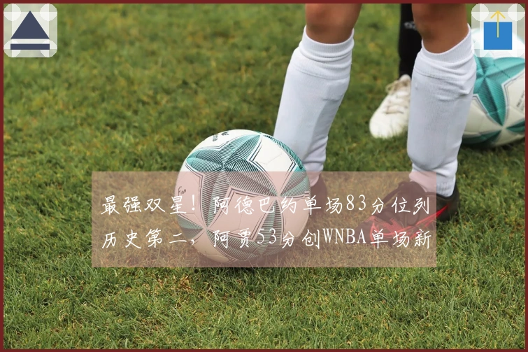 最强双星！阿德巴约单场83分位列历史第二，阿贾53分创WNBA单场新纪录