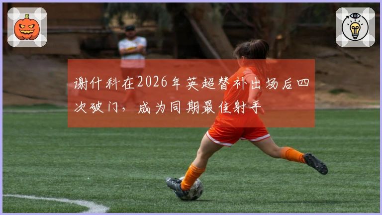 谢什科在2026年英超替补出场后四次破门，成为同期最佳射手