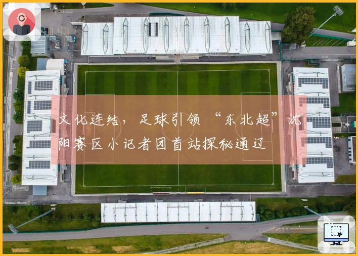 文化连结，足球引领 “东北超”沈阳赛区小记者团首站探秘通辽