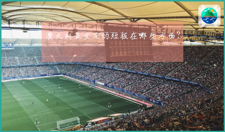 澳大利亚女足的短板在哪些方面？
