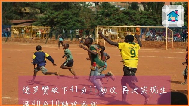 德罗赞砍下41分11助攻 再次实现生涯40分10助攻成就