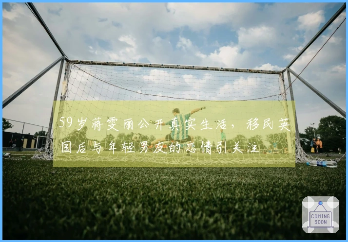 59岁蒋雯丽公开真实生活，移民英国后与年轻男友的恋情引关注