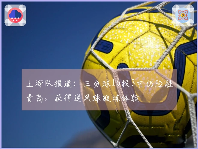 上海队报道：三分球16投3中仍险胜青岛，获得逆风球锻炼体验